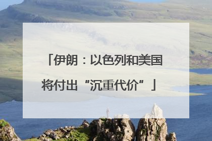伊朗：以色列和美国将付出“沉重代价”