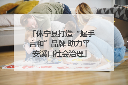 休宁县打造“握手言和”品牌 助力平安溪口社会治理