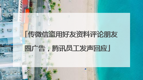 传微信盗用好友资料评论朋友圈广告，腾讯员工发声回应