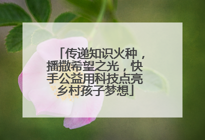 传递知识火种，播撒希望之光，快手公益用科技点亮乡村孩子梦想