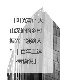 叶光勤：大山深处的乡村振兴“领路人”｜百年工运·劳模说