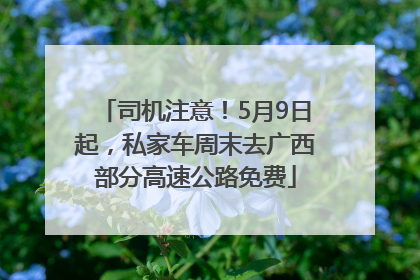 司机注意！5月9日起，私家车周末去广西部分高速公路免费