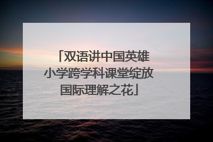 双语讲中国英雄 小学跨学科课堂绽放国际理解之花
