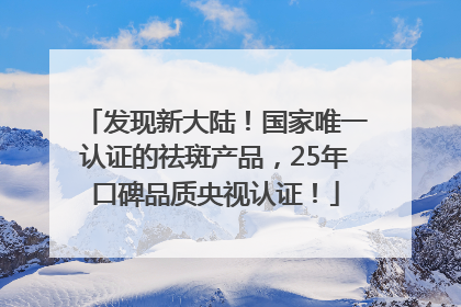 发现新大陆！国家唯一认证的祛斑产品，25年口碑品质央视认证！