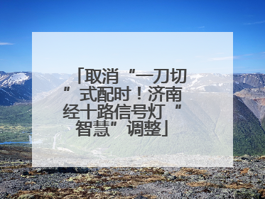 取消“一刀切”式配时！济南经十路信号灯“智慧”调整