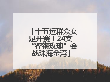 十五运群众女足开赛！24支“铿锵玫瑰”会战珠海金湾