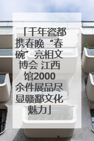 千年瓷都携春晚“春碗”亮相文博会 江西馆2000余件展品尽显赣鄱文化魅力