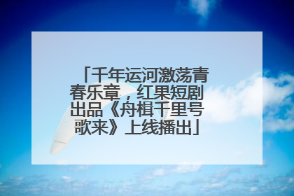 千年运河激荡青春乐章，红果短剧出品《舟楫千里号歌来》上线播出