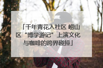 千年青花入社区 崂山区“博学游记”上演文化与咖啡的跨界碰撞