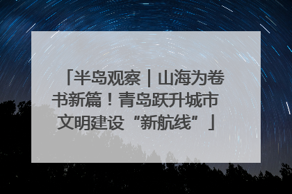 半岛观察｜山海为卷书新篇！青岛跃升城市文明建设“新航线”