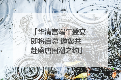 华清宫端午盛宴即将启幕 邀您共赴盛唐国潮之约