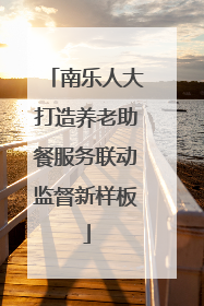 南乐人大打造养老助餐服务联动监督新样板