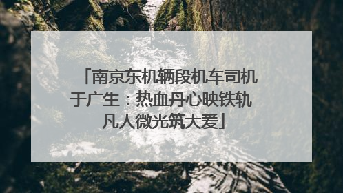 南京东机辆段机车司机于广生：热血丹心映铁轨 凡人微光筑大爱