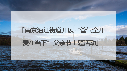 南京沿江街道开展“爸气全开 爱在当下”父亲节主题活动