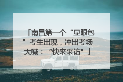 南昌第一个“显眼包”考生出现，冲出考场大喊：“快来采访”