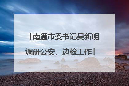 南通市委书记吴新明调研公安、边检工作