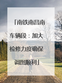 南铁南昌南车辆段：加大检修力度确保调图顺利