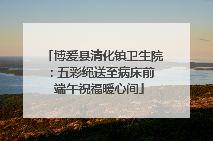 博爱县清化镇卫生院：五彩绳送至病床前 端午祝福暖心间