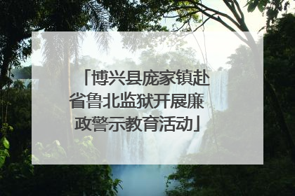 博兴县庞家镇赴省鲁北监狱开展廉政警示教育活动
