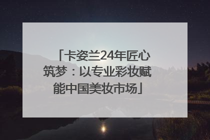 卡姿兰24年匠心筑梦：以专业彩妆赋能中国美妆市场