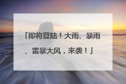 即将登陆！大雨、暴雨、雷暴大风，来袭！