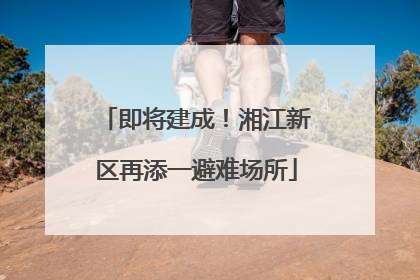 即将建成！湘江新区再添一避难场所