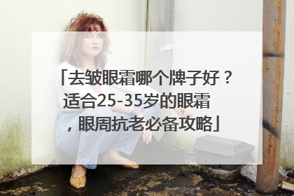 去皱眼霜哪个牌子好？适合25-35岁的眼霜，眼周抗老必备攻略