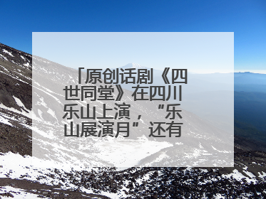 原创话剧《四世同堂》在四川乐山上演，“乐山展演月”还有更多好戏连台