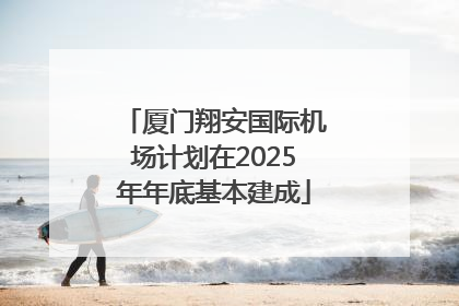 厦门翔安国际机场计划在2025年年底基本建成