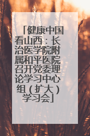 健康中国看山西：长治医学院附属和平医院召开党委理论学习中心组（扩大）学习会