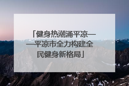 健身热潮涌平凉——平凉市全力构建全民健身新格局
