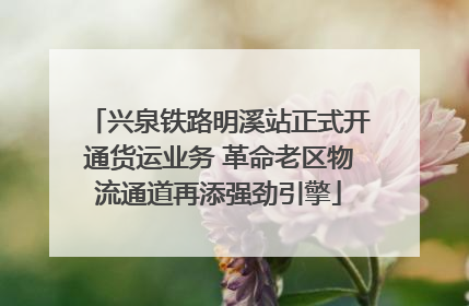 兴泉铁路明溪站正式开通货运业务 革命老区物流通道再添强劲引擎
