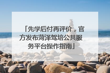 先学后付再评价，官方发布菏泽驾培公共服务平台操作指南
