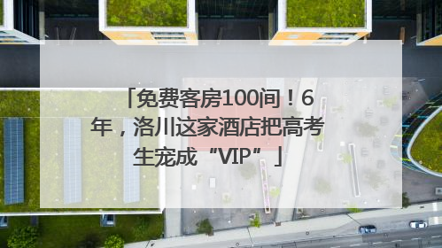 免费客房100间！6年，洛川这家酒店把高考生宠成“VIP”