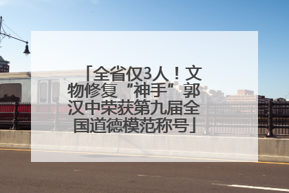 全省仅3人！文物修复“神手”郭汉中荣获第九届全国道德模范称号