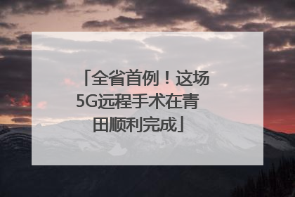 全省首例！这场5G远程手术在青田顺利完成