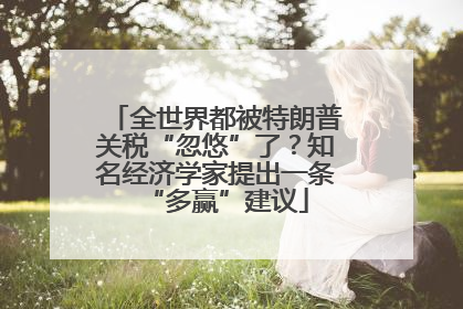 全世界都被特朗普关税“忽悠”了？知名经济学家提出一条“多赢”建议