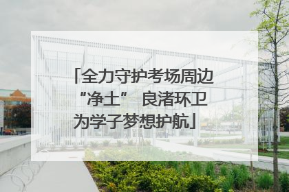 全力守护考场周边“净土” 良渚环卫为学子梦想护航