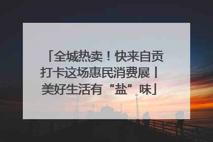 全城热卖！快来自贡打卡这场惠民消费展丨美好生活有“盐”味
