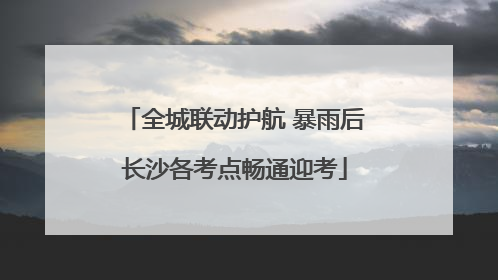 全城联动护航 暴雨后长沙各考点畅通迎考