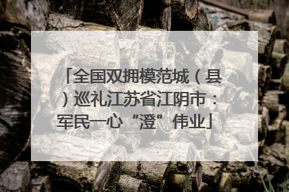 全国双拥模范城（县）巡礼江苏省江阴市：军民一心“澄”伟业