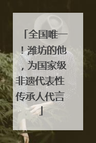 全国唯一！潍坊的他，为国家级非遗代表性传承人代言