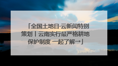 全国土地日·云新闻特别策划丨云南实行最严格耕地保护制度 一起了解→
