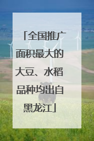 全国推广面积最大的大豆、水稻品种均出自黑龙江