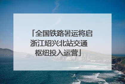 全国铁路暑运将启 浙江绍兴北站交通枢纽投入运营
