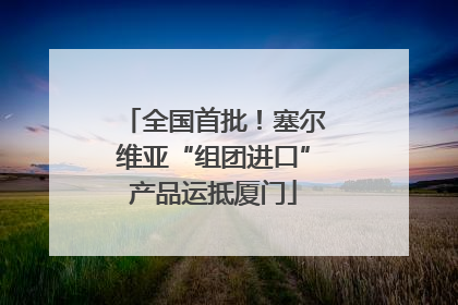 全国首批！塞尔维亚“组团进口”产品运抵厦门