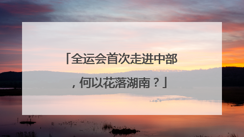 全运会首次走进中部，何以花落湖南？