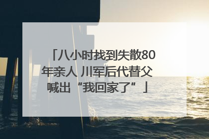 八小时找到失散80年亲人 川军后代替父喊出“我回家了”