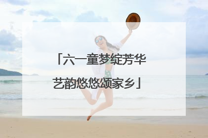 六一童梦绽芳华 艺韵悠悠颂家乡