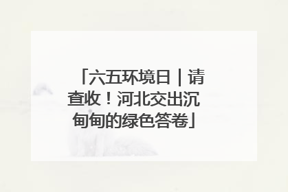 六五环境日｜请查收！河北交出沉甸甸的绿色答卷